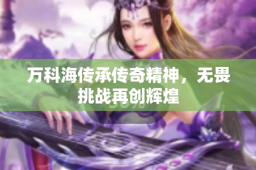 万科海传承传奇精神，无畏挑战再创辉煌