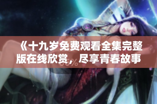 《十九岁免费观看全集完整版在线欣赏，尽享青春故事》