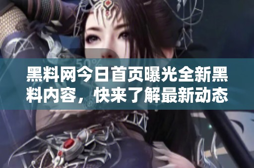 黑料网今日首页曝光全新黑料内容，快来了解最新动态！