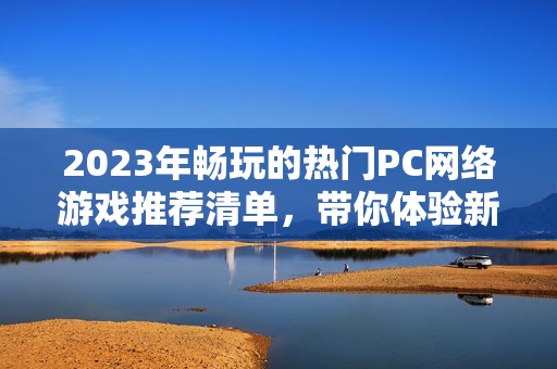 2023年畅玩的热门PC网络游戏推荐清单，带你体验新奇乐趣