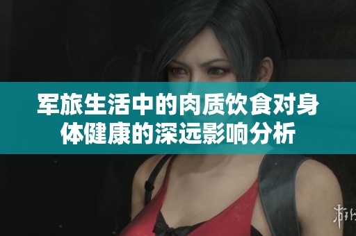 军旅生活中的肉质饮食对身体健康的深远影响分析