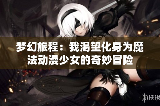 梦幻旅程：我渴望化身为魔法动漫少女的奇妙冒险