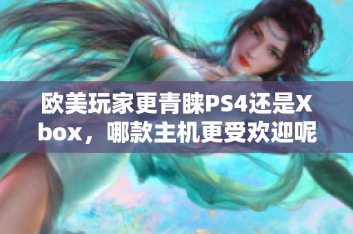 欧美玩家更青睐PS4还是Xbox，哪款主机更受欢迎呢
