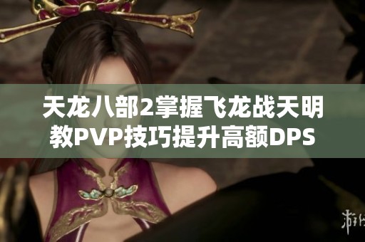 天龙八部2掌握飞龙战天明教PVP技巧提升高额DPS