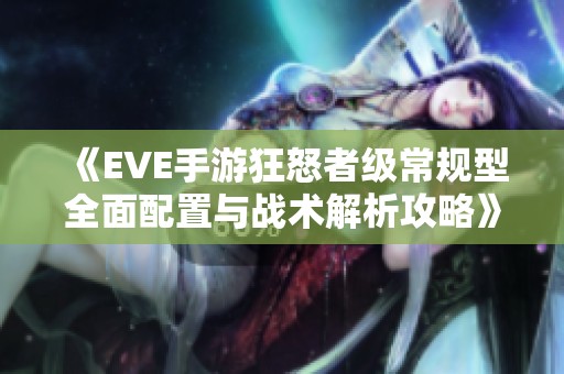 《EVE手游狂怒者级常规型全面配置与战术解析攻略》