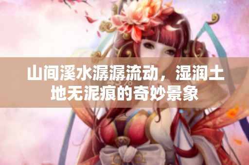山间溪水潺潺流动，湿润土地无泥痕的奇妙景象