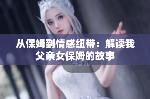 从保姆到情感纽带：解读我父亲女保姆的故事