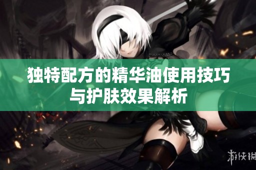 独特配方的精华油使用技巧与护肤效果解析