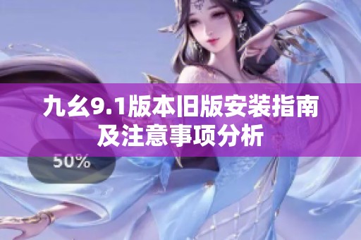 九幺9.1版本旧版安装指南及注意事项分析
