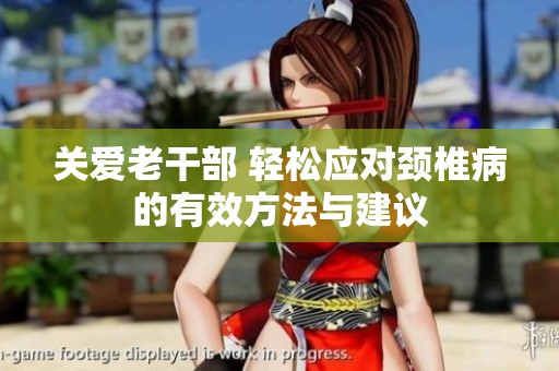 关爱老干部 轻松应对颈椎病的有效方法与建议