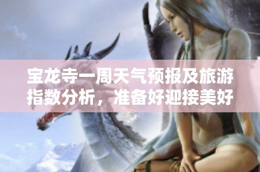 宝龙寺一周天气预报及旅游指数分析，准备好迎接美好出游时光