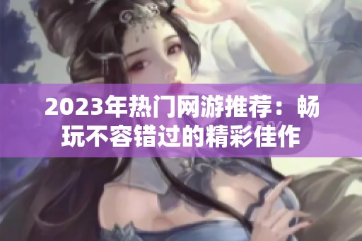 2023年热门网游推荐：畅玩不容错过的精彩佳作