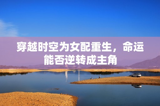 穿越时空为女配重生，命运能否逆转成主角