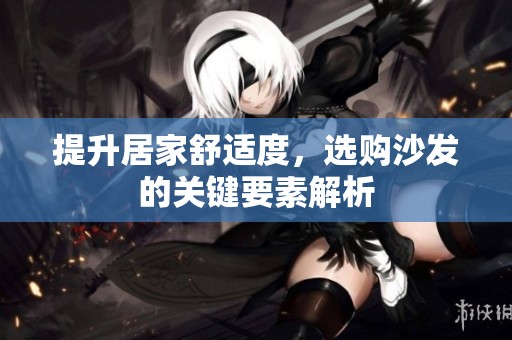 提升居家舒适度，选购沙发的关键要素解析