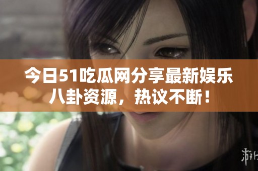 今日51吃瓜网分享最新娱乐八卦资源，热议不断！