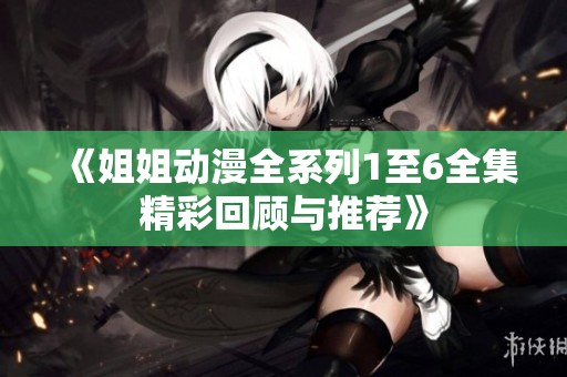 《姐姐动漫全系列1至6全集精彩回顾与推荐》