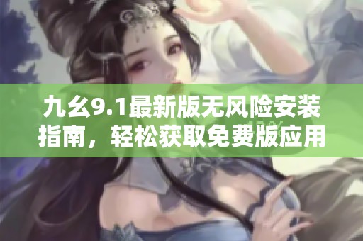 九幺9.1最新版无风险安装指南，轻松获取免费版应用