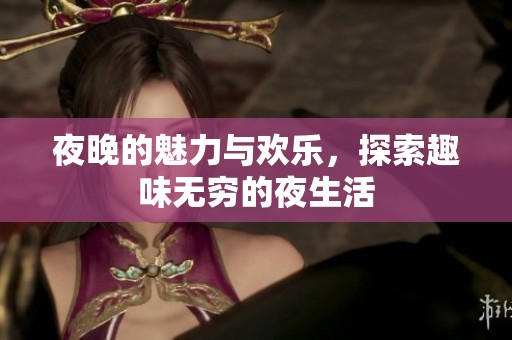 夜晚的魅力与欢乐，探索趣味无穷的夜生活