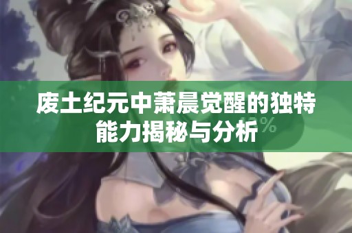 废土纪元中萧晨觉醒的独特能力揭秘与分析