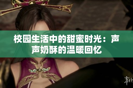 校园生活中的甜蜜时光：声声奶酥的温暖回忆