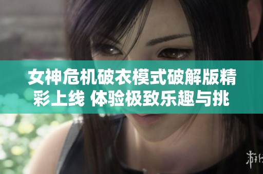 女神危机破衣模式破解版精彩上线 体验极致乐趣与挑战