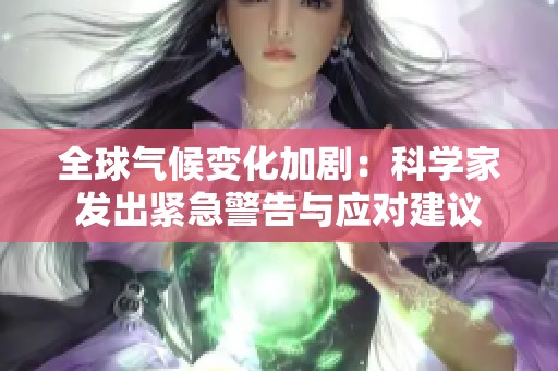 全球气候变化加剧：科学家发出紧急警告与应对建议