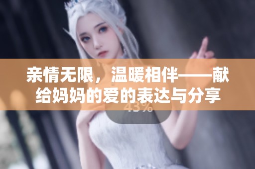 亲情无限，温暖相伴——献给妈妈的爱的表达与分享
