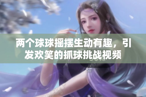 两个球球摇摆生动有趣，引发欢笑的抓球挑战视频