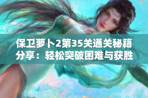 保卫萝卜2第35关通关秘籍分享：轻松突破困难与获胜技巧