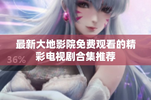 最新大地影院免费观看的精彩电视剧合集推荐