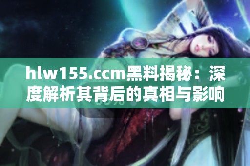 hlw155.ccm黑料揭秘：深度解析其背后的真相与影响