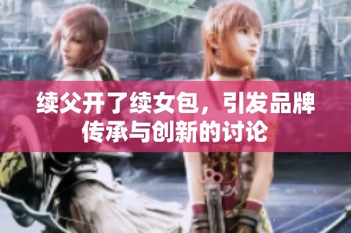 续父开了续女包，引发品牌传承与创新的讨论