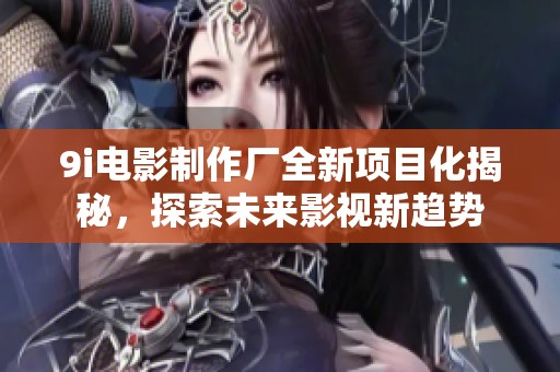 9i电影制作厂全新项目化揭秘，探索未来影视新趋势