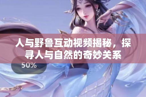 人与野鲁互动视频揭秘，探寻人与自然的奇妙关系