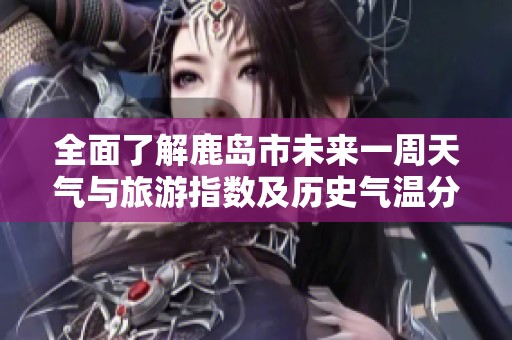 全面了解鹿岛市未来一周天气与旅游指数及历史气温分析