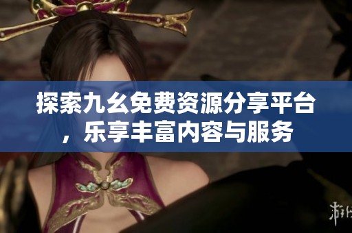 探索九幺免费资源分享平台，乐享丰富内容与服务