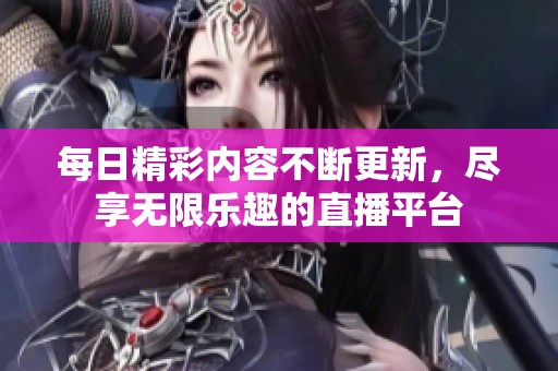 每日精彩内容不断更新，尽享无限乐趣的直播平台