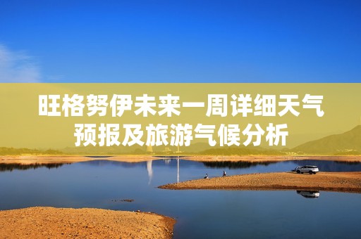 旺格努伊未来一周详细天气预报及旅游气候分析
