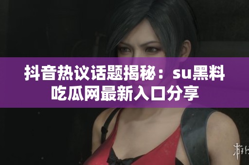 抖音热议话题揭秘：su黑料吃瓜网最新入口分享
