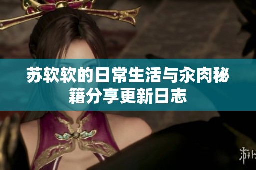 苏软软的日常生活与汆肉秘籍分享更新日志
