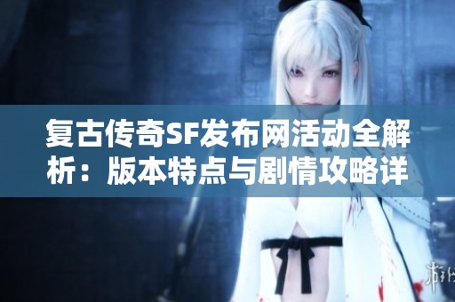 复古传奇SF发布网活动全解析：版本特点与剧情攻略详尽分享