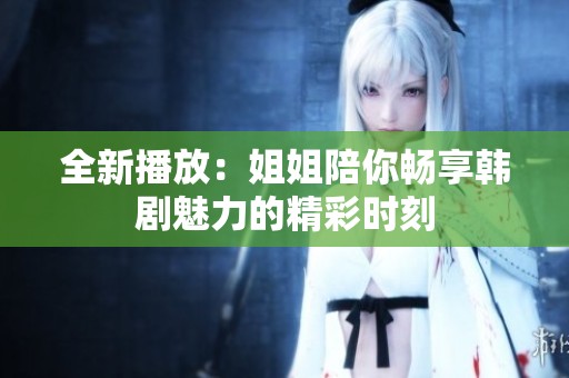 全新播放：姐姐陪你畅享韩剧魅力的精彩时刻