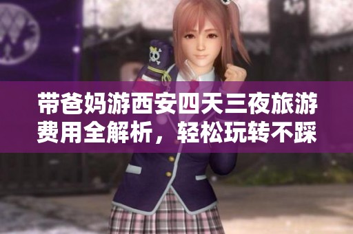 带爸妈游西安四天三夜旅游费用全解析，轻松玩转不踩雷