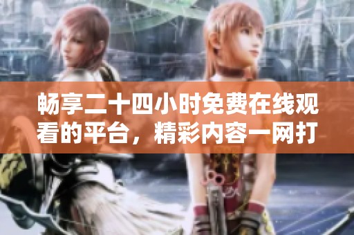 畅享二十四小时免费在线观看的平台，精彩内容一网打尽！