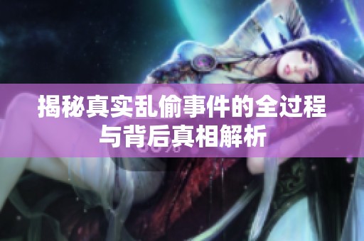揭秘真实乱偷事件的全过程与背后真相解析