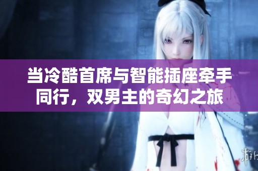 当冷酷首席与智能插座牵手同行，双男主的奇幻之旅
