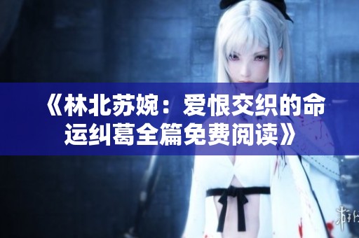 《林北苏婉：爱恨交织的命运纠葛全篇免费阅读》
