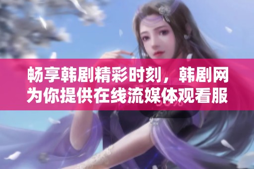 畅享韩剧精彩时刻，韩剧网为你提供在线流媒体观看服务