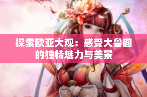 探索欧亚大观：感受大鲁阁的独特魅力与美景