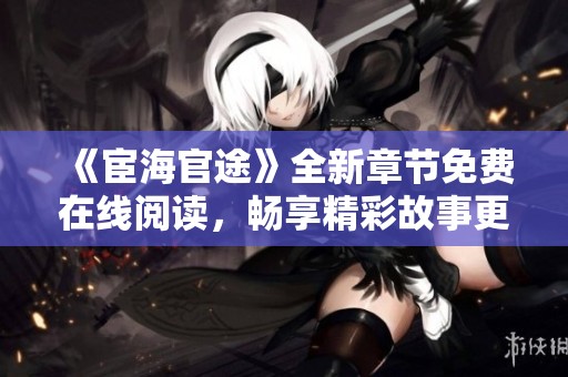 《宦海官途》全新章节免费在线阅读，畅享精彩故事更新瞬间